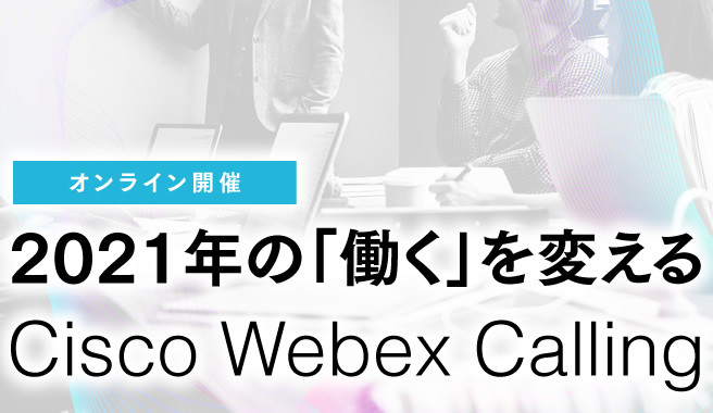 2021年の「働く」を変える、Cisco Webex Calling