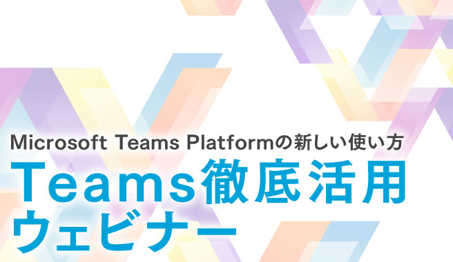 【第一弾】Teams徹底活用ウェビナー<br>～Microsoft Teams Platformの新しい使い方～　