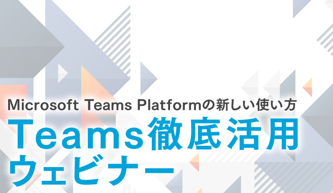 Teams徹底活用ウェビナー<br>～Microsoft Teams Platformの新しい使い方～
