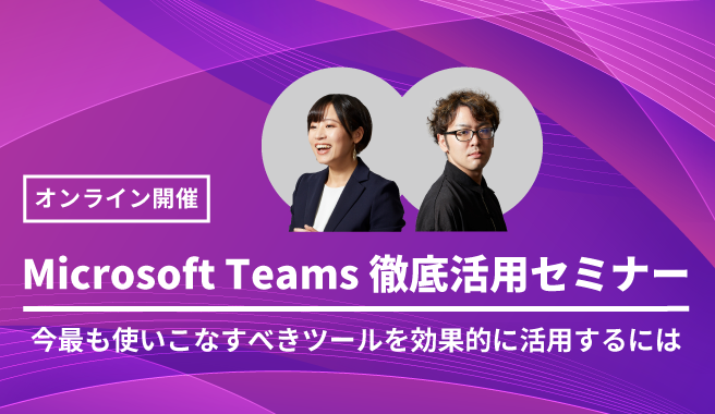「Microsoft Teams 徹底活用セミナー」<br>〜今最も使いこなすべきツールを効果的に活用するには〜